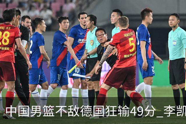 中国男篮不敌德国狂输49分 李凯尔10分周琦9分